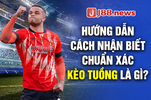 Hướng dẫn cách nhận biết chuẩn xác Kèo Tuồng là gì?